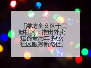 潍坊奎文区十里堡社区：推出外卖送餐专用车 探索社区服务新路径