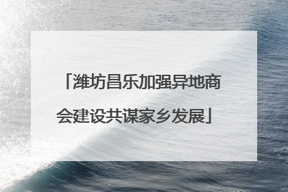 潍坊昌乐加强异地商会建设共谋家乡发展