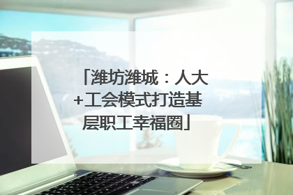潍坊潍城：人大+工会模式打造基层职工幸福圈