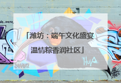 潍坊：端午文化盛宴 温情粽香润社区