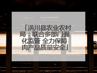 潢川县农业农村局：联合多部门强化监管 全力保障肉产品质量安全