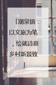 潮泉镇：以文旅为笔，绘就诗意乡村新景致
