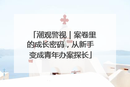 潮观警视｜案卷里的成长密码，从新手变成青年办案探长