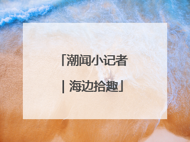 潮闻小记者｜海边拾趣