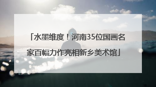 水墨维度！河南35位国画名家百幅力作亮相新乡美术馆