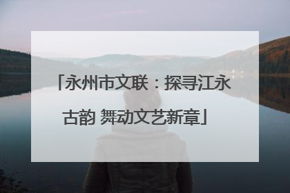永州市文联：探寻江永古韵 舞动文艺新章