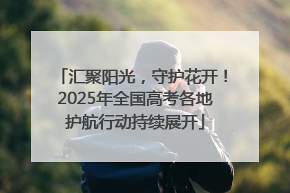 汇聚阳光，守护花开！2025年全国高考各地护航行动持续展开