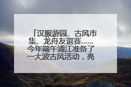 汉服游园、古风市集、龙舟友谊赛……今年端午浦江准备了一大波古风活动，亮点抢先知→