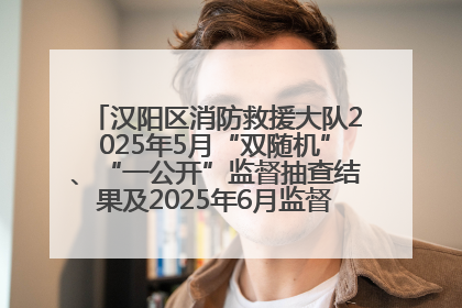 汉阳区消防救援大队2025年5月“双随机”、“一公开”监督抽查结果及2025年6月监督抽查任务公示