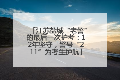 江苏盐城“老警”的最后一次护考：12年坚守，警号“211”为考生护航