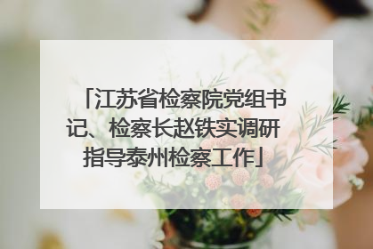 江苏省检察院党组书记、检察长赵铁实调研指导泰州检察工作