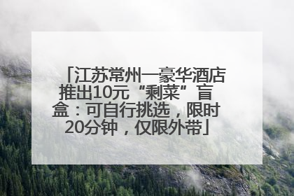 江苏常州一豪华酒店推出10元“剩菜”盲盒：可自行挑选，限时20分钟，仅限外带