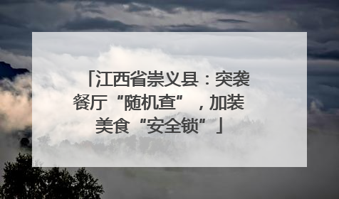 江西省崇义县：突袭餐厅“随机查”，加装美食“安全锁”