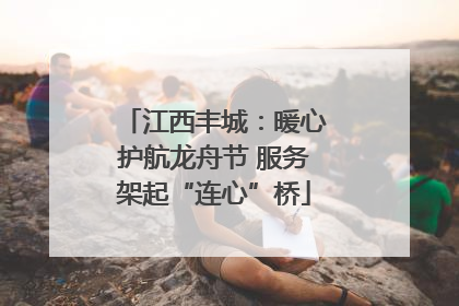 江西丰城：暖心护航龙舟节 服务架起“连心”桥