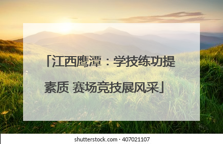 江西鹰潭：学技练功提素质 赛场竞技展风采