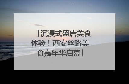 沉浸式盛唐美食体验！西安丝路美食嘉年华启幕