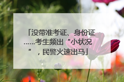 没带准考证、身份证……考生频出“小状况”，民警火速出马