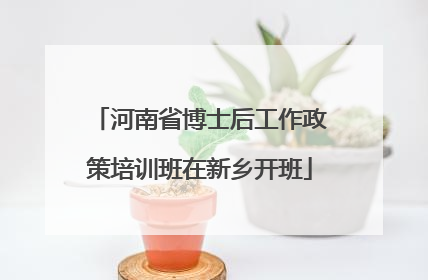 河南省博士后工作政策培训班在新乡开班