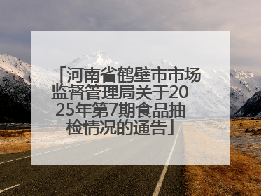 河南省鹤壁市市场监督管理局关于2025年第7期食品抽检情况的通告