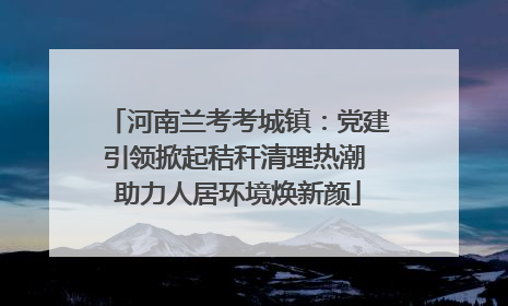 河南兰考考城镇：党建引领掀起秸秆清理热潮 助力人居环境焕新颜