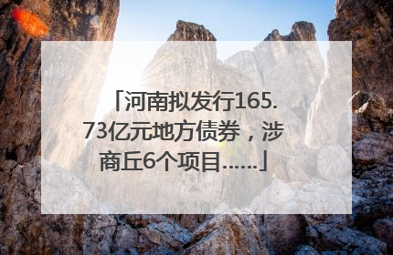 河南拟发行165.73亿元地方债券，涉商丘6个项目……