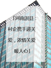 河南淇县：村企携手递关爱，浓情关爱暖人心