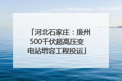 河北石家庄：廉州500千伏超高压变电站增容工程投运