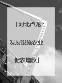 河北卢龙：发展设施农业促农增收