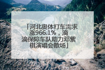 河北奥体打车需求涨966.1%，滴滴保障车队助力邓紫棋演唱会散场
