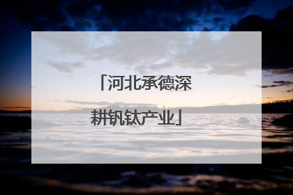 河北承德深耕钒钛产业