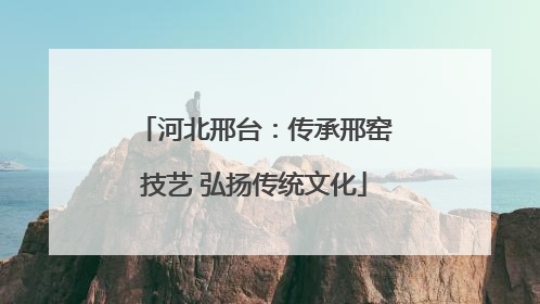 河北邢台：传承邢窑技艺 弘扬传统文化