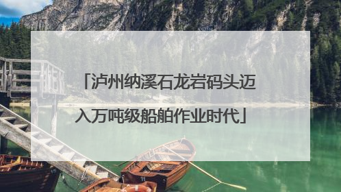 泸州纳溪石龙岩码头迈入万吨级船舶作业时代