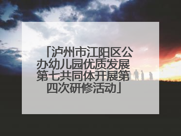 泸州市江阳区公办幼儿园优质发展第七共同体开展第四次研修活动