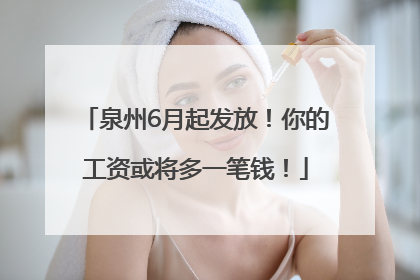 泉州6月起发放！你的工资或将多一笔钱！