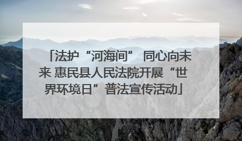 法护“河海间” 同心向未来 惠民县人民法院开展“世界环境日”普法宣传活动