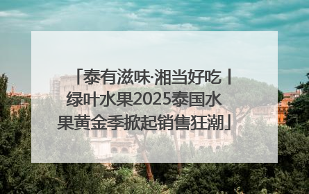泰有滋味·湘当好吃丨绿叶水果2025泰国水果黄金季掀起销售狂潮
