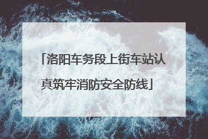 洛阳车务段上街车站认真筑牢消防安全防线