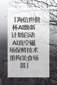 海信世俱杯AI焕新计划启动 AI真空磁场保鲜技术重构美食场景