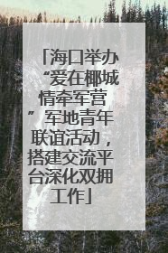 海口举办“爱在椰城 情牵军营”军地青年联谊活动，搭建交流平台深化双拥工作