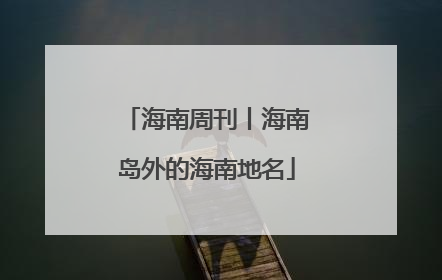 海南周刊丨海南岛外的海南地名