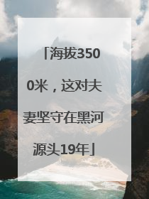 海拔3500米，这对夫妻坚守在黑河源头19年