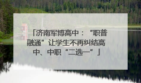 济南军博高中：“职普融通”让学生不再纠结高中、中职“二选一”