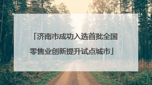 济南市成功入选首批全国零售业创新提升试点城市
