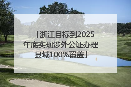 浙江目标到2025年底实现涉外公证办理县域100%覆盖