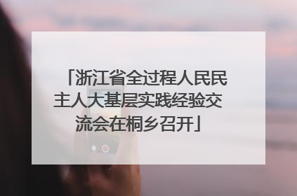 浙江省全过程人民民主人大基层实践经验交流会在桐乡召开