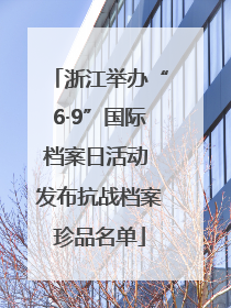 浙江举办“6·9”国际档案日活动 发布抗战档案珍品名单