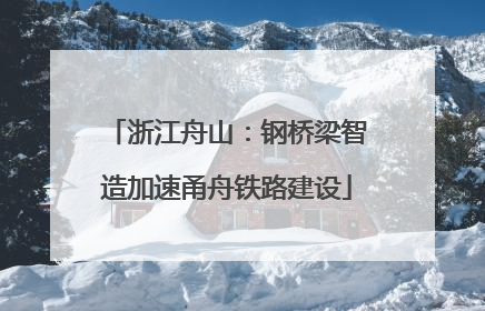 浙江舟山：钢桥梁智造加速甬舟铁路建设