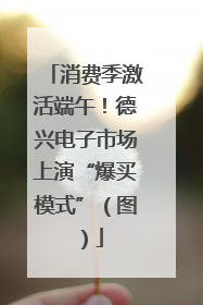 消费季激活端午！德兴电子市场上演“爆买模式”（图）