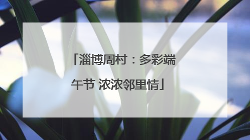淄博周村：多彩端午节 浓浓邻里情