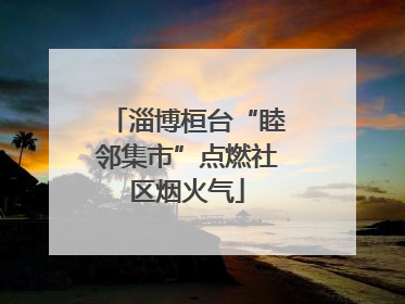 淄博桓台“睦邻集市”点燃社区烟火气